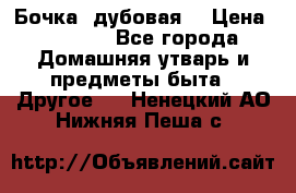 Бочка  дубовая  › Цена ­ 4 600 - Все города Домашняя утварь и предметы быта » Другое   . Ненецкий АО,Нижняя Пеша с.
